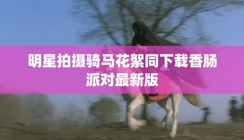 明星拍摄骑马花絮同下载香肠派对最新版