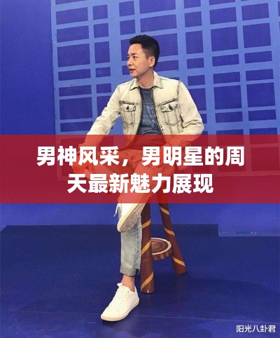 男神风采,男明星的周天最新魅力展现