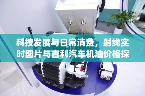 科技发展与日常消费，射线实时图片与吉利汽车机油价格探讨