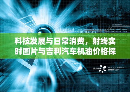 科技发展与日常消费,射线实时图片与吉利汽车机油价格探讨