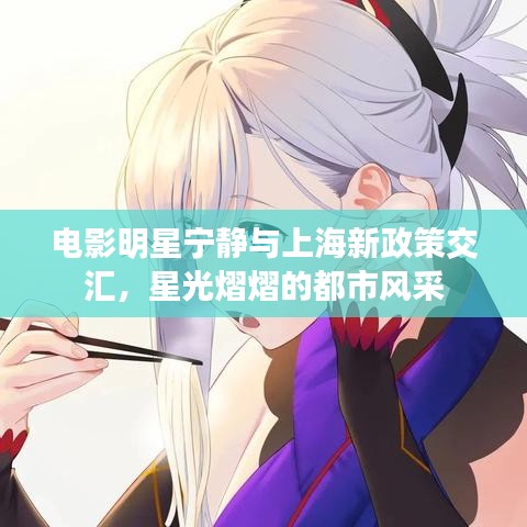 电影明星宁静与上海新政策交汇,星光熠熠的都市风采