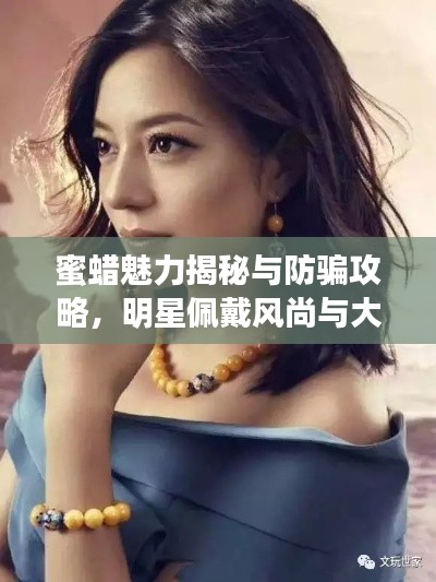 蜜蜡魅力揭秘与防骗攻略,明星佩戴风尚与大众应对之道