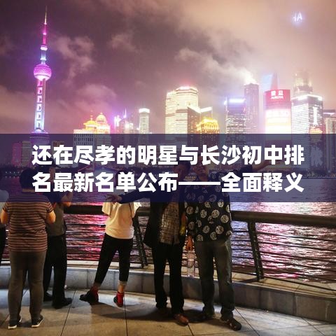 还在尽孝的明星与长沙初中排名最新名单公布——全面释义、专家视角及虚假宣传风险预警