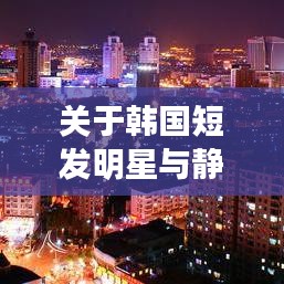 关于韩国短发明星与静海开学的最新动态,内涵、实践与警示