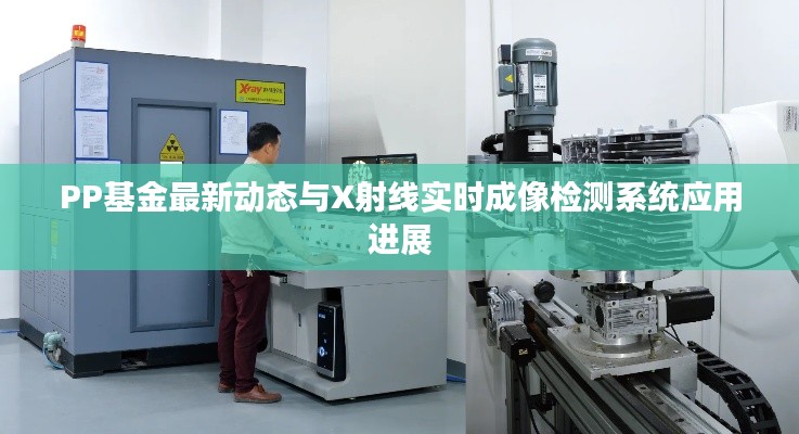 PP基金最新动态与X射线实时成像检测系统应用进展