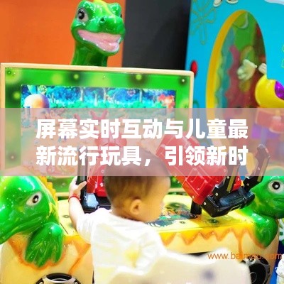 屏幕实时互动与儿童最新流行玩具,引领新时代的儿童娱乐方式