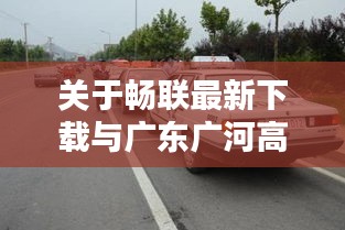 关于畅联最新下载与广东广河高速实时路况的释义、实践及警示