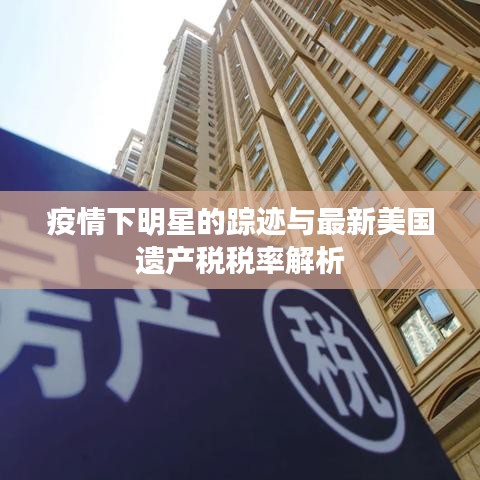 疫情下明星的踪迹与最新美国遗产税税率解析
