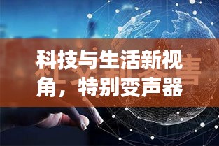 科技与生活新视角,特别变声器实时版与国际原油价格的交融探索