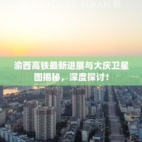 渝西高铁最新进展与大庆卫星图揭秘，深度探讨！