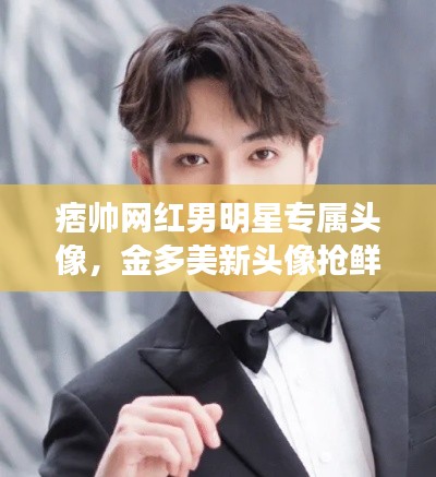 痞帅网红男明星专属头像，金多美新头像抢鲜看