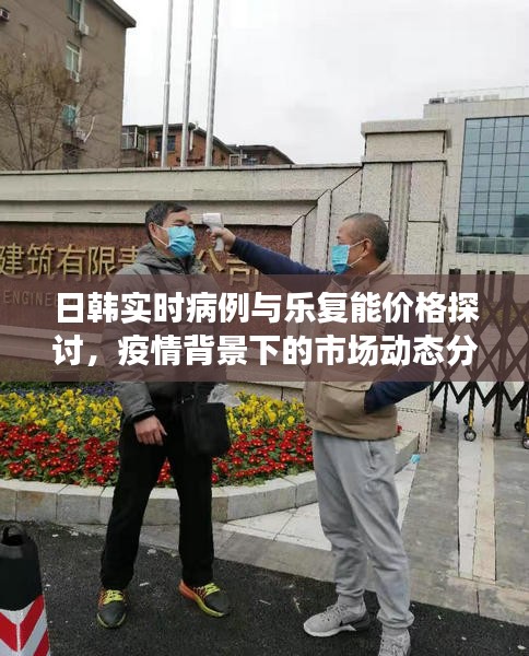 日韩实时病例与乐复能价格探讨，疫情背景下的市场动态分析