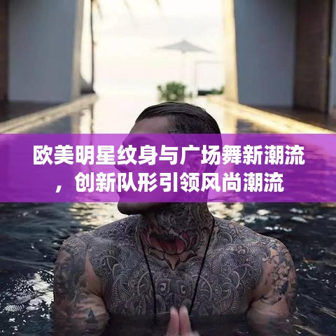 欧美明星纹身与广场舞新潮流，创新队形引领风尚潮流