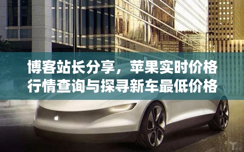 博客站长分享,苹果实时价格行情查询与探寻新车最低价格指南