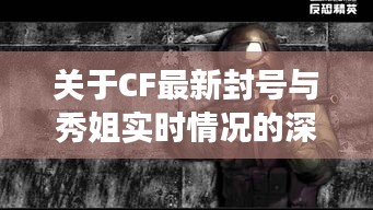 关于CF最新封号与秀姐实时情况的深度剖析