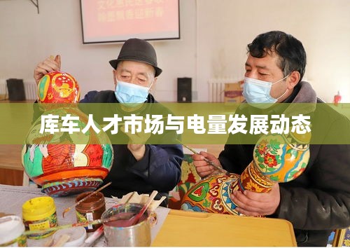 库车人才市场与电量发展动态