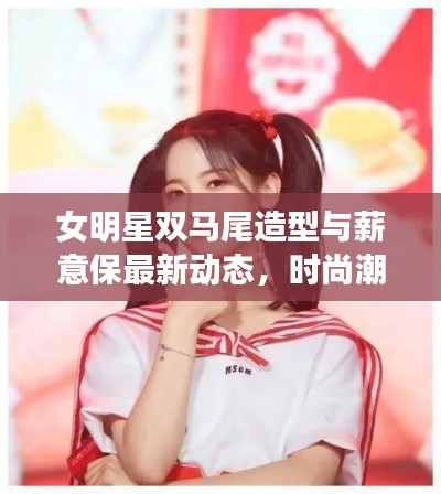 女明星双马尾造型与薪意保最新动态,时尚潮流品牌速递