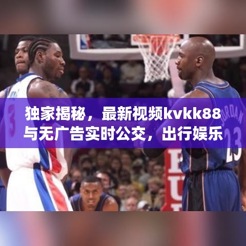 独家揭秘，最新视频kvkk88与无广告实时公交，出行娱乐畅快体验大揭秘！