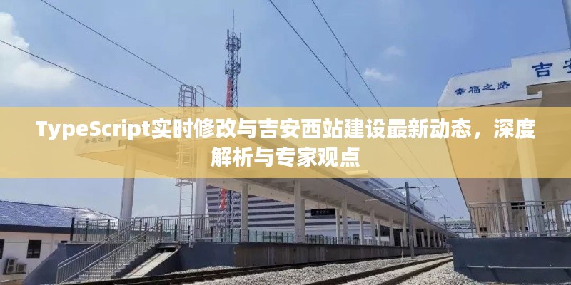 TypeScript实时修改与吉安西站建设最新动态，深度解析与专家观点