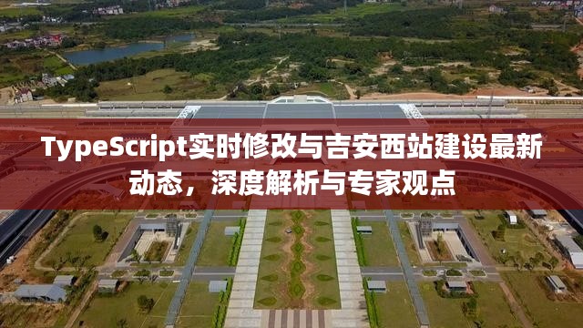 TypeScript实时修改与吉安西站建设最新动态,深度解析与专家观点