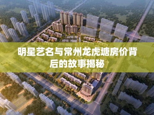 明星艺名与常州龙虎塘房价背后的故事揭秘