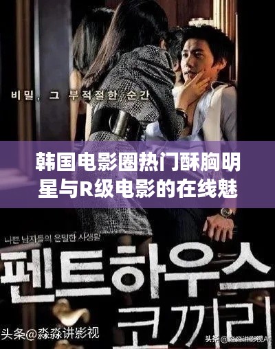 韩国电影圈热门酥胸明星与R级电影的在线魅力风采