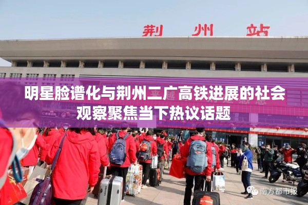 明星脸谱化与荆州二广高铁进展的社会观察聚焦当下热议话题