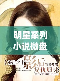明星系列小说微盘探索,明星故事的魅力之旅