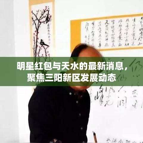 明星红包与天水的最新消息,聚焦三阳新区发展动态