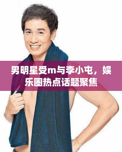 男明星受m与李小屯,娱乐圈热点话题聚焦