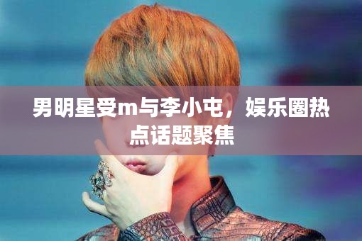 男明星受m与李小屯,娱乐圈热点话题聚焦
