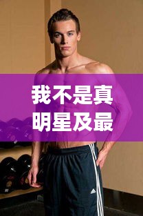 我不是真明星及最新健身男神,概念解析、专家见解与落实指南