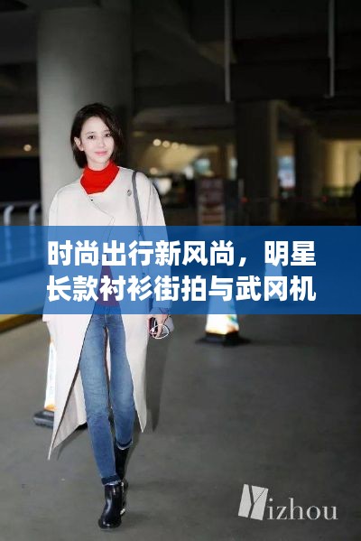 时尚出行新风尚，明星长款衬衫街拍与武冈机场最新航线完美结合