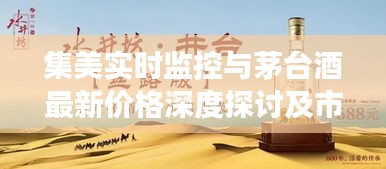 集美实时监控与茅台酒最新价格深度探讨及市场观察简报