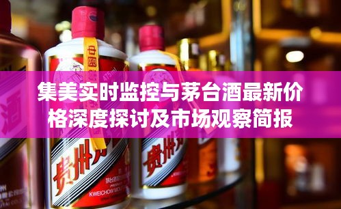 集美实时监控与茅台酒最新价格深度探讨及市场观察简报