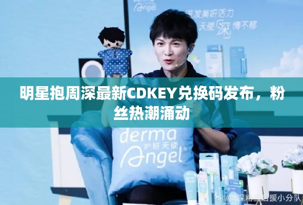 明星抱周深最新CDKEY兑换码发布，粉丝热潮涌动