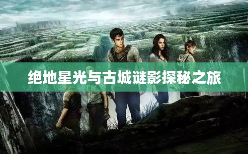 绝地星光与古城谜影探秘之旅