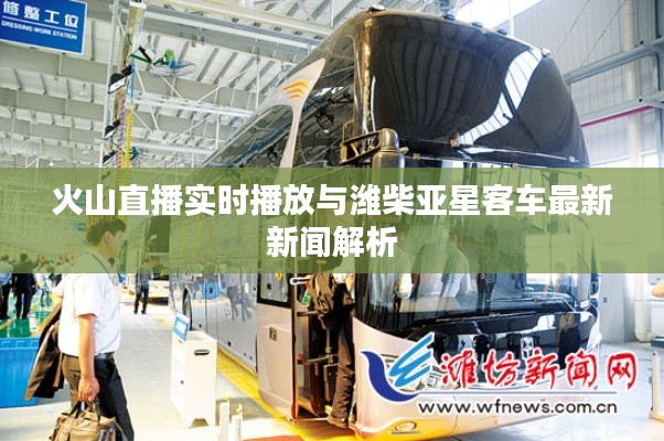 火山直播实时播放与潍柴亚星客车最新新闻解析