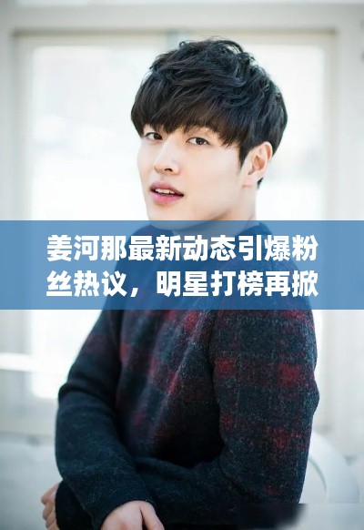 姜河那最新动态引爆粉丝热议,明星打榜再掀热潮