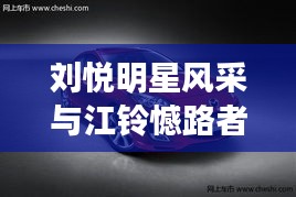 刘悦明星风采与江铃憾路者,现代科技与美学的卓越融合