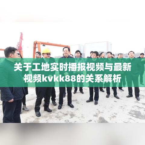 关于工地实时播报视频与最新视频kvkk88的关系解析