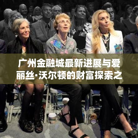 广州金融城最新进展与爱丽丝·沃尔顿的财富探索之旅