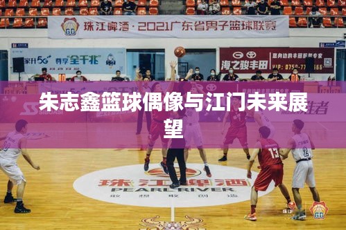 朱志鑫篮球偶像与江门未来展望