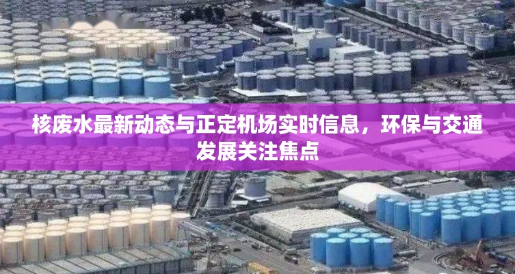 核废水最新动态与正定机场实时信息,环保与交通发展关注焦点