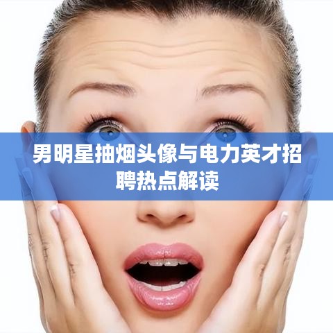 男明星抽烟头像与电力英才招聘热点解读