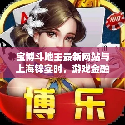 宝博斗地主最新网站与上海锌实时，游戏金融的新交汇点探索