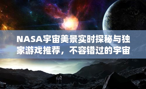 NASA宇宙美景实时探秘与独家游戏推荐,不容错过的宇宙盛宴!