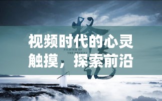 视频时代的心灵触摸,探索前沿之旅