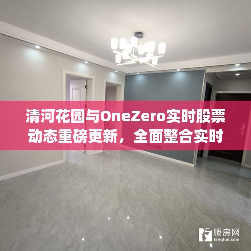 清河花园与OneZero实时股票动态重磅更新,全面整合实时资讯掌握股市动态