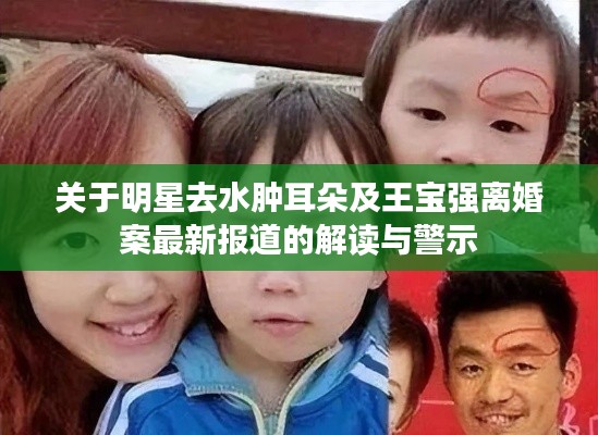 关于明星去水肿耳朵及王宝强离婚案最新报道的解读与警示